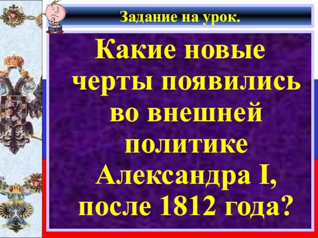 Задание на урок. Какие новые черты появились во внешней политике Александра I, после 1812 года?