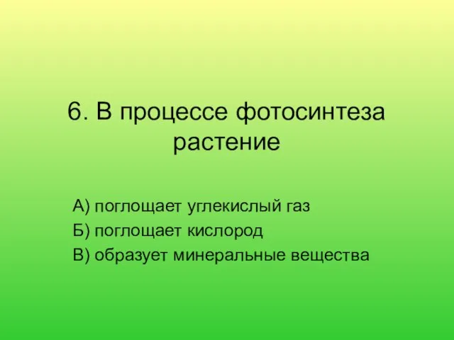 6. В процессе фотосинтеза растение А) поглощает углекислый газ Б) поглощает кислород В) образует минеральные вещества