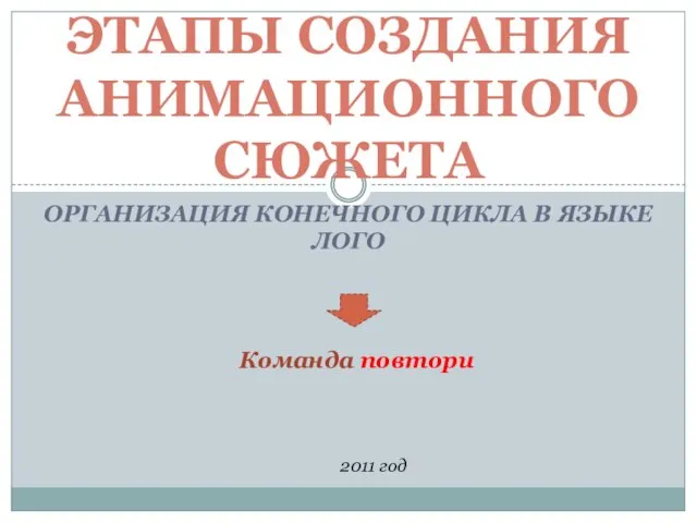 ОРГАНИЗАЦИЯ КОНЕЧНОГО ЦИКЛА В ЯЗЫКЕ ЛОГО ЭТАПЫ СОЗДАНИЯ АНИМАЦИОННОГО СЮЖЕТА 2011 год Команда повтори