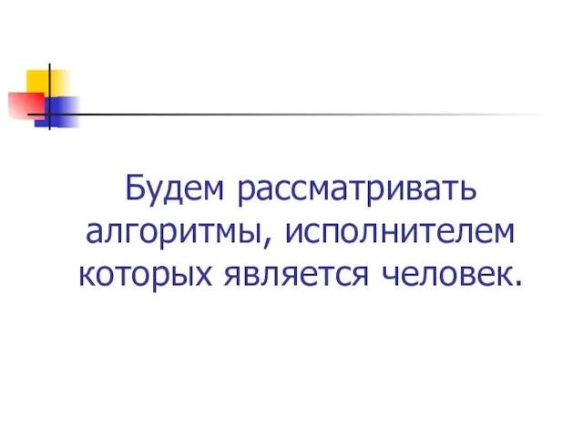 Будем рассматривать алгоритмы, исполнителем которых является человек.