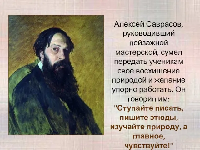 Алексей Саврасов, руководивший пейзажной мастерской, сумел передать ученикам свое восхищение природой