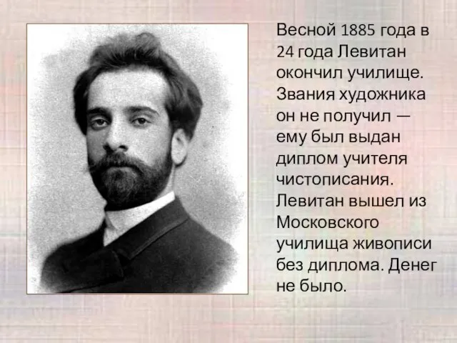 Весной 1885 года в 24 года Левитан окончил училище. Звания художника