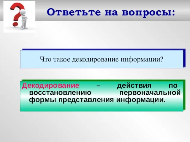 Ответьте на вопросы: Что такое декодирование информации? Декодирование – действия по восстановлению первоначальной формы представления информации.