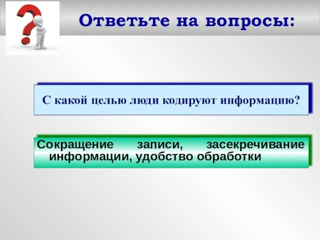 Ответьте на вопросы: С какой целью люди кодируют информацию? Сокращение записи, засекречивание информации, удобство обработки