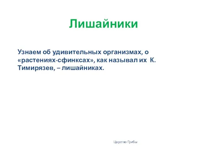 Лишайники Узнаем об удивительных организмах, о «растениях-сфинксах», как называл их К. Тимирязев, – лишайниках. Царство Грибы