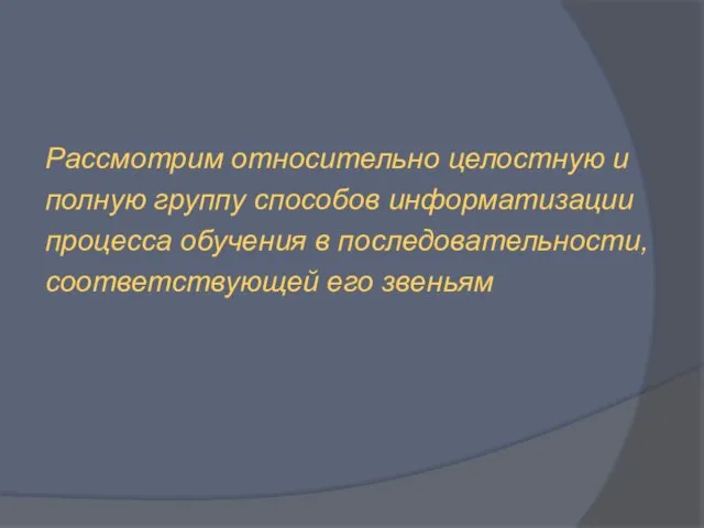 Рассмотрим относительно целостную и полную группу способов информатизации процесса обучения в последовательности, соответствующей его звеньям