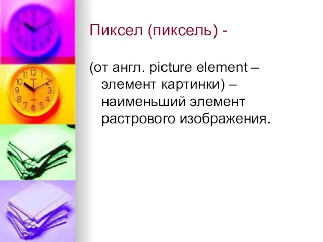 Пиксел (пиксель) - (от англ. picture element – элемент картинки) – наименьший элемент растрового изображения.
