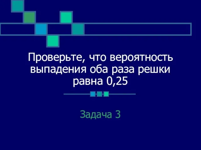 Проверьте, что вероятность выпадения оба раза решки равна 0,25 Задача 3