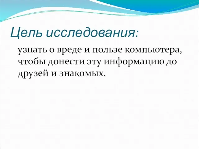 Цель исследования: узнать о вреде и пользе компьютера, чтобы донести эту информацию до друзей и знакомых.