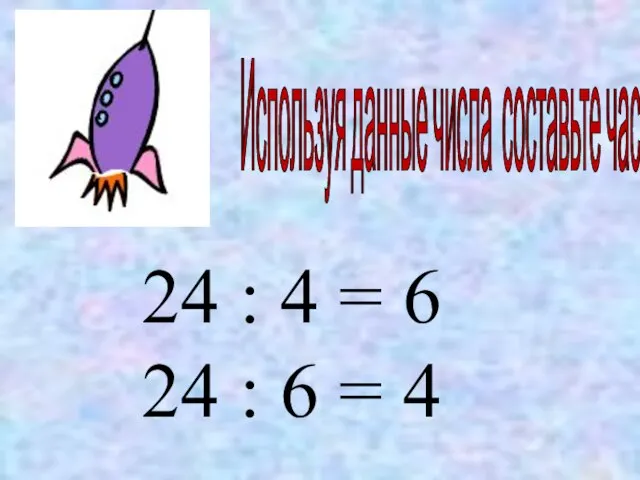 Используя данные числа составьте частные 24 : 4 = 6 24 : 6 = 4