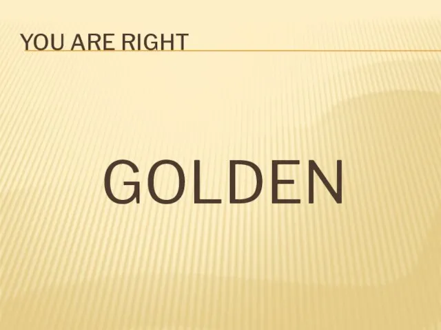 You are right GOLDEN