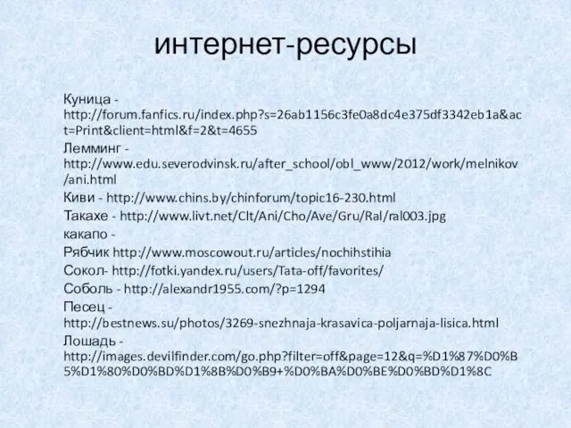 интернет-ресурсы Куница - http://forum.fanfics.ru/index.php?s=26ab1156c3fe0a8dc4e375df3342eb1a&act=Print&client=html&f=2&t=4655 Лемминг - http://www.edu.severodvinsk.ru/after_school/obl_www/2012/work/melnikov/ani.html Киви - http://www.chins.by/chinforum/topic16-230.html Такахе