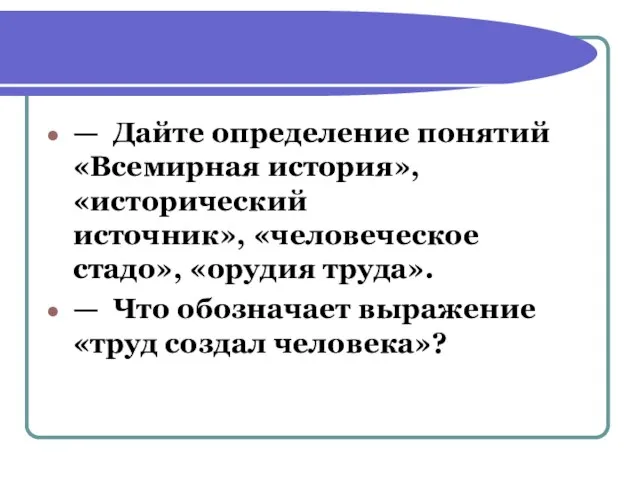 — Дайте определение понятий «Всемирная история», «исторический источник», «человеческое стадо», «орудия