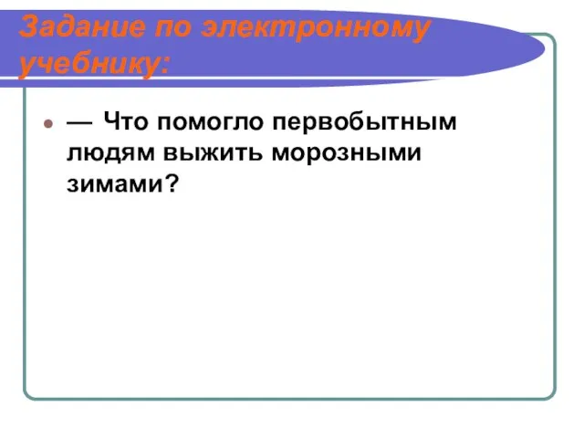 Задание по электронному учебнику: — Что помогло первобытным людям выжить морозными зимами?