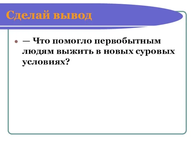 Сделай вывод — Что помогло первобытным людям выжить в новых суровых условиях?