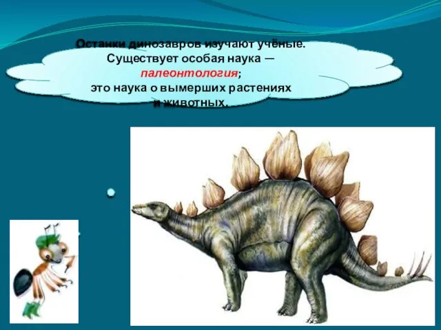 Останки динозавров изучают учёные. Существует особая наука — палеонтология; это наука о вымерших растениях и животных.