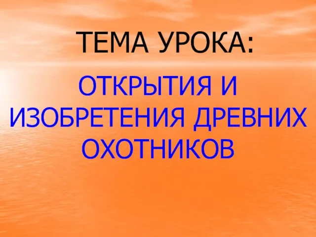 ТЕМА УРОКА: ОТКРЫТИЯ И ИЗОБРЕТЕНИЯ ДРЕВНИХ ОХОТНИКОВ