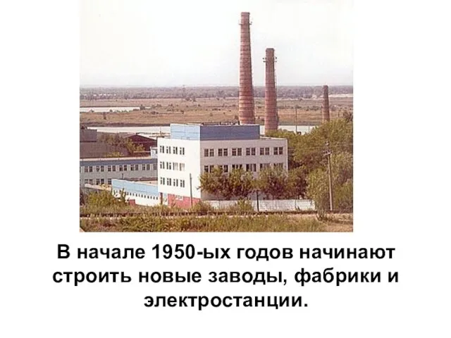 В начале 1950-ых годов начинают строить новые заводы, фабрики и электростанции.