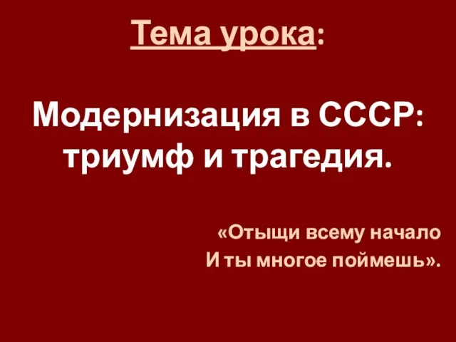 Тема урока: Модернизация в СССР: триумф и трагедия. «Отыщи всему начало И ты многое поймешь».