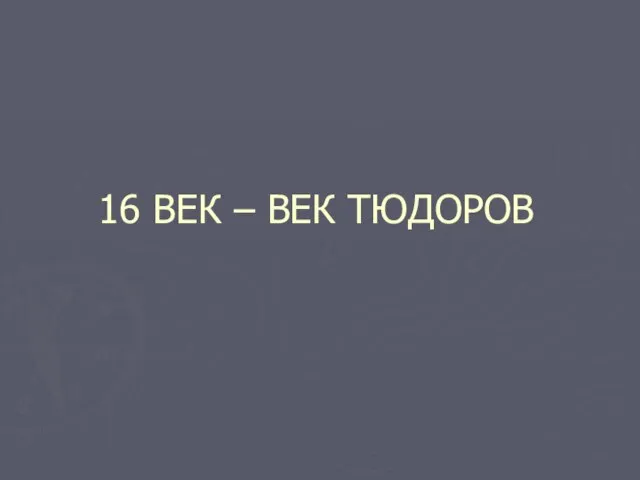 16 ВЕК – ВЕК ТЮДОРОВ