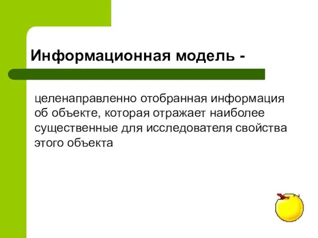 Информационная модель - целенаправленно отобранная информация об объекте, которая отражает наиболее