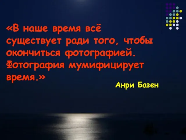 «В наше время всё существует ради того, чтобы окончиться фотографией. Фотография мумифицирует время.» Анри Базен