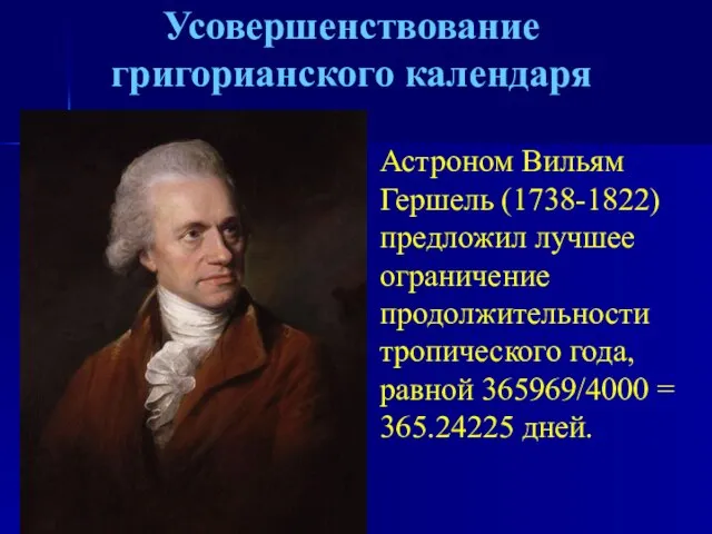 Усовершенствование григорианского календаря Астроном Вильям Гершель (1738-1822) предложил лучшее ограничение продолжительности