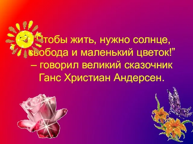 “Чтобы жить, нужно солнце, свобода и маленький цветок!” – говорил великий сказочник Ганс Христиан Андерсен.