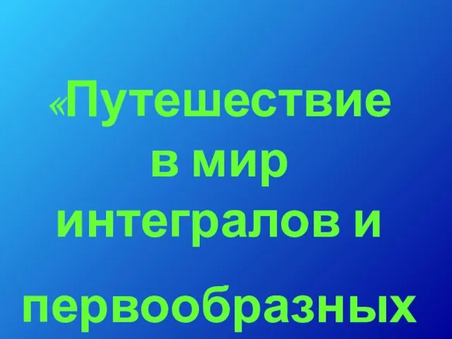 «Путешествие в мир интегралов и первообразных»