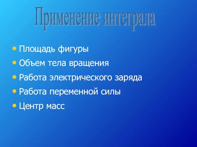 Применение интеграла Площадь фигуры Объем тела вращения Работа электрического заряда Работа переменной силы Центр масс