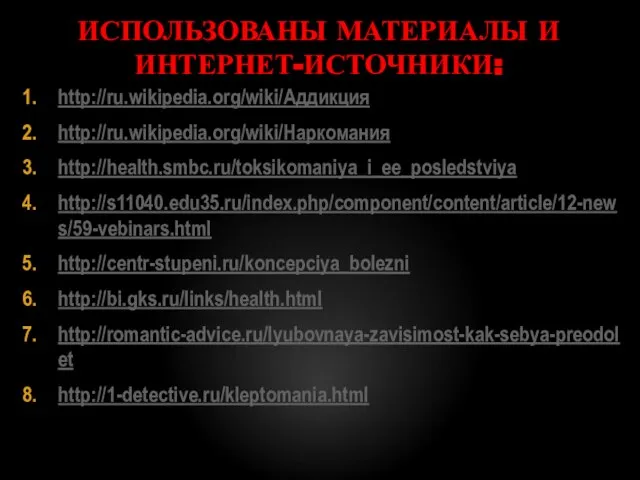 ИСПОЛЬЗОВАНЫ МАТЕРИАЛЫ И ИНТЕРНЕТ-ИСТОЧНИКИ: http://ru.wikipedia.org/wiki/Аддикция http://ru.wikipedia.org/wiki/Наркомания http://health.smbc.ru/toksikomaniya_i_ee_posledstviya http://s11040.edu35.ru/index.php/component/content/article/12-news/59-vebinars.html http://centr-stupeni.ru/koncepciya_bolezni http://bi.gks.ru/links/health.html http://romantic-advice.ru/lyubovnaya-zavisimost-kak-sebya-preodolet http://1-detective.ru/kleptomania.html