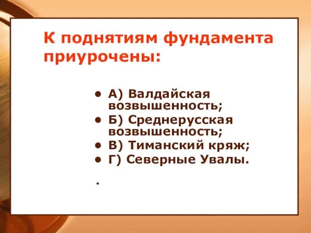 К поднятиям фундамента приурочены: А) Валдайская возвышенность; Б) Среднерусская возвышенность; В) Тиманский кряж; Г) Северные Увалы.