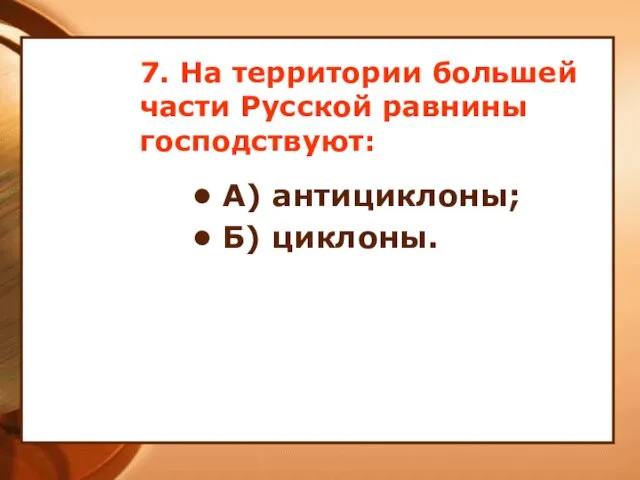 7. На территории большей части Русской равнины господствуют: А) антициклоны; Б) циклоны.