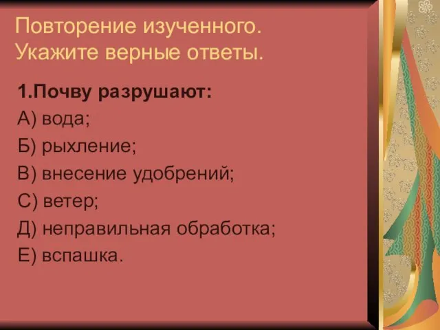 Повторение изученного. Укажите верные ответы. 1.Почву разрушают: А) вода; Б) рыхление;