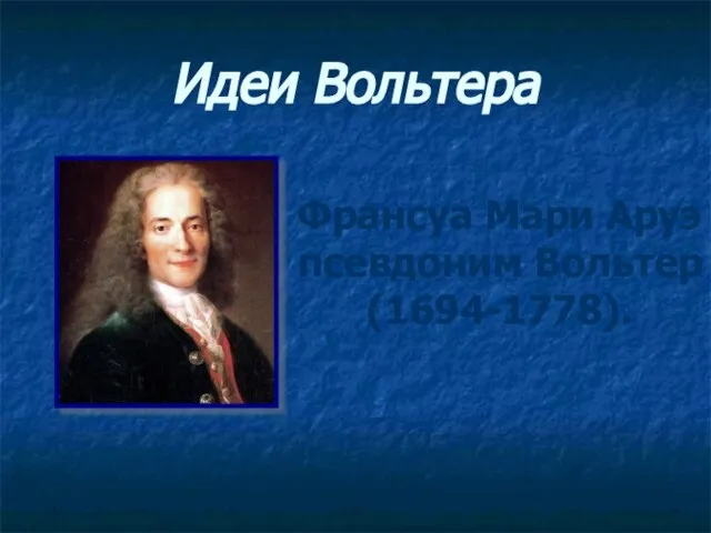 Идеи Вольтера Франсуа Мари Аруэ псевдоним Вольтер (1694-1778).