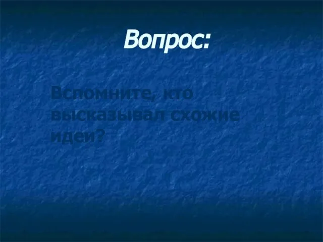 Вопрос: Вспомните, кто высказывал схожие идеи?