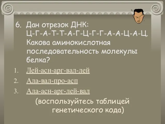 6. Дан отрезок ДНК: Ц-Г-А-Т-Т-А-Г-Ц-Г-Г-А-А-Ц-А-Ц. Какова аминокислотная последовательность молекулы белка? Лей-асн-арг-вал-лей