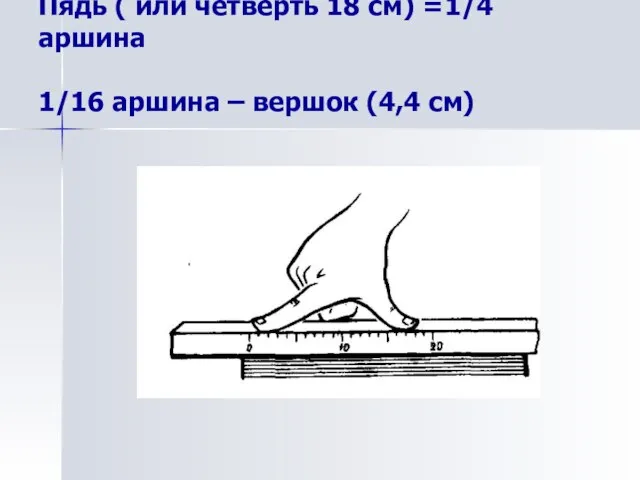 Пядь ( или четверть 18 см) =1/4 аршина 1/16 аршина – вершок (4,4 см)