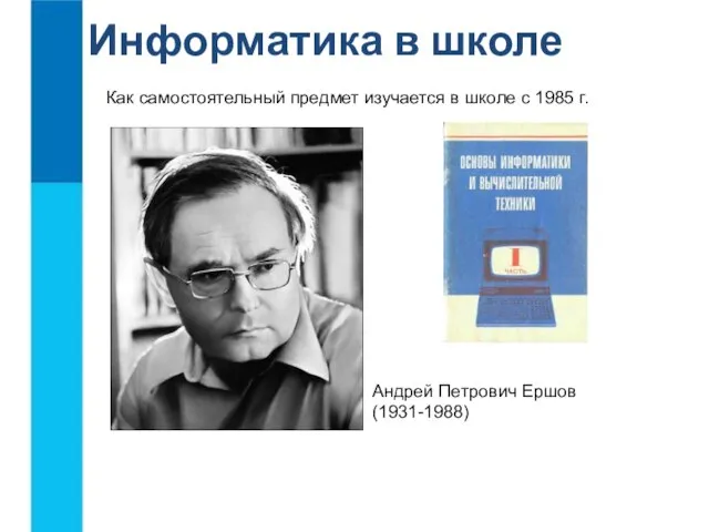 Информатика в школе Как самостоятельный предмет изучается в школе с 1985 г. Андрей Петрович Ершов (1931-1988)