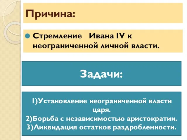 Причина: Стремление Ивана ΙV к неограниченной личной власти. Задачи: 1)Установление неограниченной