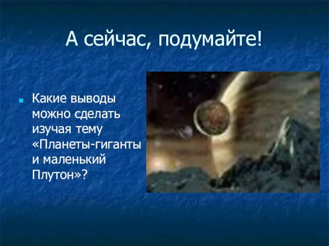 А сейчас, подумайте! Какие выводы можно сделать изучая тему «Планеты-гиганты и маленький Плутон»?