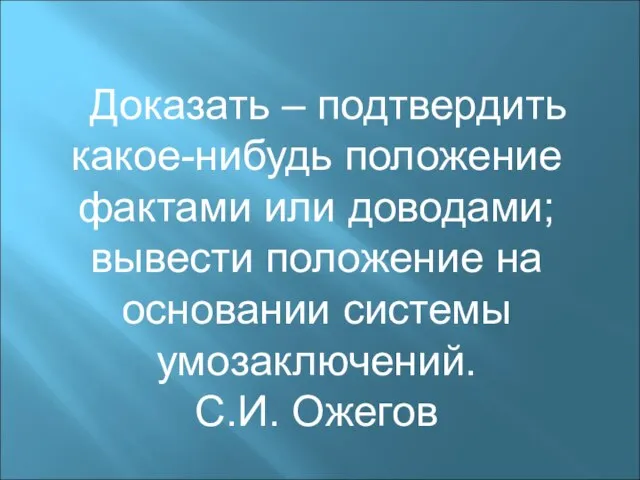 Доказать – подтвердить какое-нибудь положение фактами или доводами; вывести положение на основании системы умозаключений. С.И. Ожегов