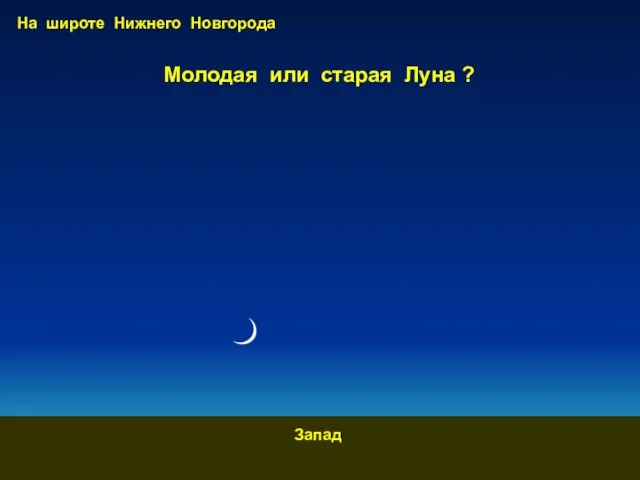 Молодая или старая Луна ? Запад На широте Нижнего Новгорода