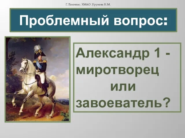 Проблемный вопрос: Александр 1 - миротворец или завоеватель? Г.Лангепас. ХМАО .Урунова Н.М.