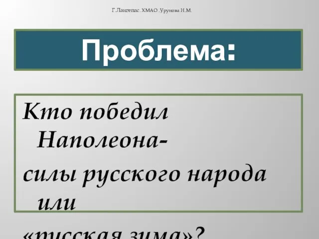 Проблема: Кто победил Наполеона- силы русского народа или «русская зима»? Г.Лангепас. ХМАО .Урунова Н.М.