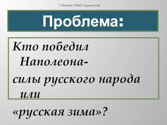 Проблема: Кто победил Наполеона- силы русского народа или «русская зима»? Г.Лангепас. ХМАО .Урунова Н.М.