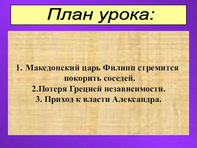 План урока: Македонский царь Филипп стремится покорить соседей. 2.Потеря Грецией независимости. 3. Приход к власти Александра.