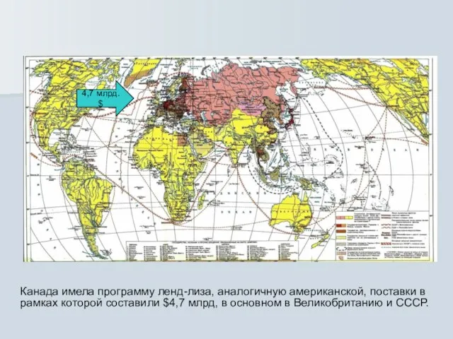 4,7 млрд. $ Канада имела программу ленд-лиза, аналогичную американской, поставки в