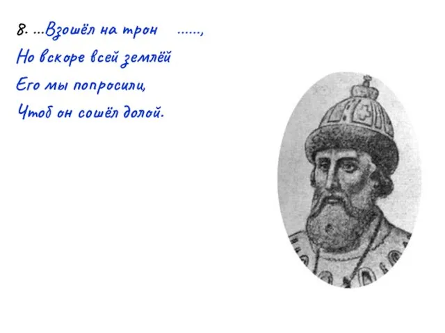 8. …Взошёл на трон ……, Но вскоре всей землёй Его мы попросили, Чтоб он сошёл долой.