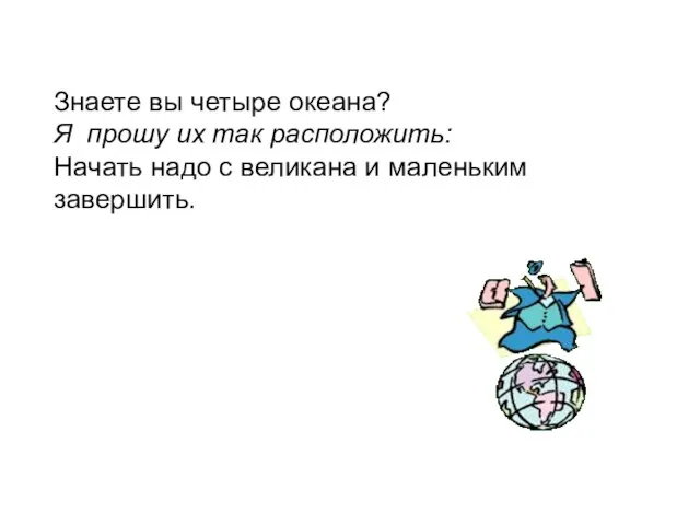 Знаете вы четыре океана? Я прошу их так расположить: Начать надо с великана и маленьким завершить.